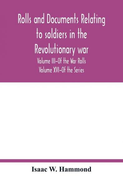 Rolls and documents relating to soldiers in the revolutionary war with an Appendix Embracing some Indian and French War Rolls. Volume III-Of the War Rolls Volume XVI-Of the Series
