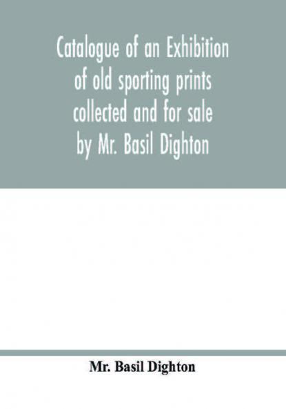 Catalogue of an exhibition of old sporting prints collected and for sale by Mr. Basil Dighton