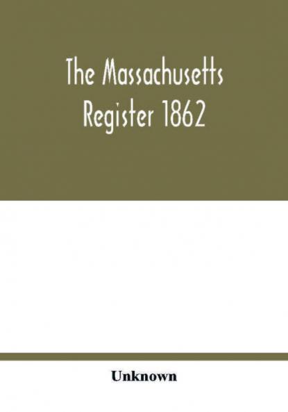 The Massachusetts register 1862; Containing a record of the Government and Institutions of the State together with A very Complete Account of the Massachusetts Volunteers.