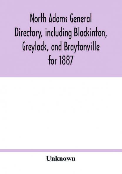 North Adams general directory including Blackinton Greylock and Braytonville for 1887. Embracing the Names of all Residents and a full list of Churches with their Officers; Corporations Manufacturing Companies Schools Town Officers Masonic and Od