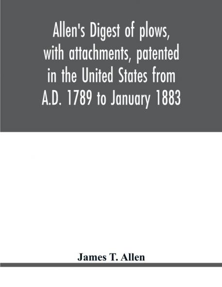 Allen's digest of plows with attachments patented in the United States from A.D. 1789 to January 1883