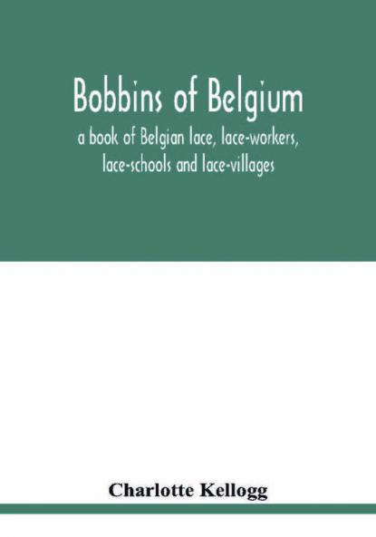 Bobbins of Belgium; a book of Belgian lace lace-workers lace-schools and lace-villages