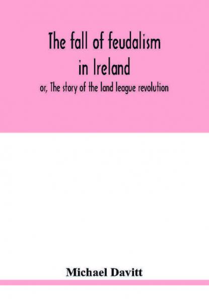 The fall of feudalism in Ireland; or The story of the land league revolution