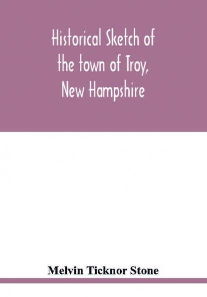 Historical sketch of the town of Troy New Hampshire and her inhabitants from the first settlement of the territory now within the limits of the town in 1764-1897