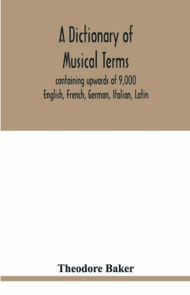 A Dictionary Of Musical Terms Containing Upwards Of 9000 English French German Italian Latin And Greek Words And Phrases Used In The Art And Science Of Music Carefully Defined And With The Accent Of The Foreign Words Marked; Preceded By Rules For