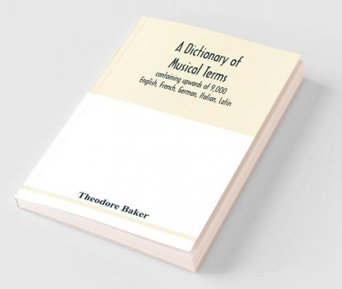 A Dictionary Of Musical Terms Containing Upwards Of 9000 English French German Italian Latin And Greek Words And Phrases Used In The Art And Science Of Music Carefully Defined And With The Accent Of The Foreign Words Marked; Preceded By Rules For