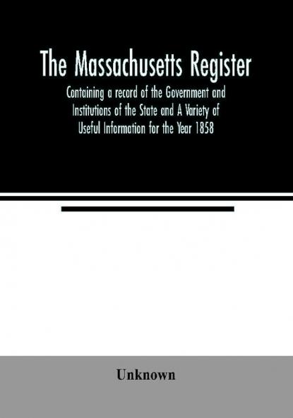 The Massachusetts register; Containing a record of the Government and Institutions of the State and A Variety of Useful Information for the Year 1858