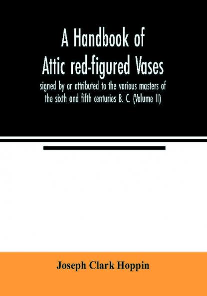 A handbook of Attic red-figured vases signed by or attributed to the various masters of the sixth and fifth centuries B. C. (Volume II)