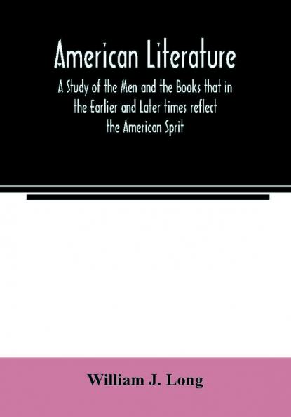American literature; A Study of the Men and the Books that in the Earlier and Later times reflect the American Sprit