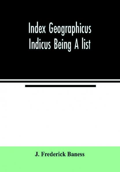 Index Geographicus Indicus Being A list Alphabetically Arranged of the principal places in her Imperial Majesty's Indian Empire with notes and Statements Statistical Political and Descriptive of the Several Provinces and Administrations of the Empire