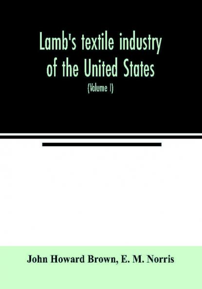 Lamb'S Textile Industry Of The United States, Embracing Biographical Sketches Of Prominent Men And A Historical Résumé Of The Progress Of Textile ... Records To The Present Time (Volume I)