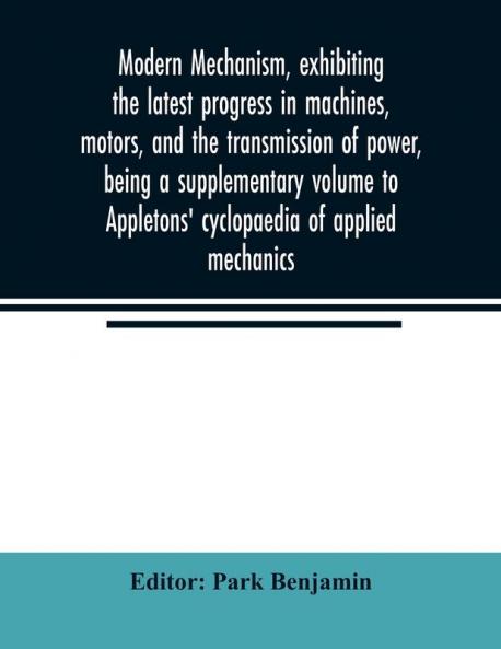 Modern mechanism exhibiting the latest progress in machines motors and the transmission of power being a supplementary volume to Appletons' cyclopaedia of applied mechanics