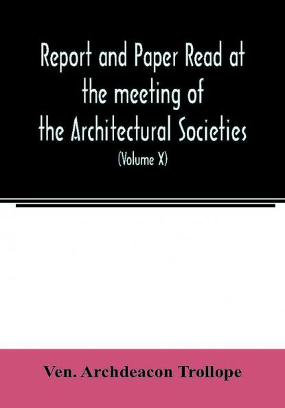 Report and Paper read at the meeting of the Architectural Societies of the Diocese of Lincoln County of York Archdeaconry of Northampton County of Bedford Diocese of Worcester County of Leicester and Town of Sheffield During the year 1869 (Volume X)