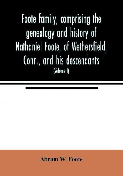 Foote family comprising the genealogy and history of Nathaniel Foote of Wethersfield Conn. and his descendants; also a partial record of descendants of Pasco Foote of Salem Mass. Richard Foote of Stafford County Va. and John Foote of New York