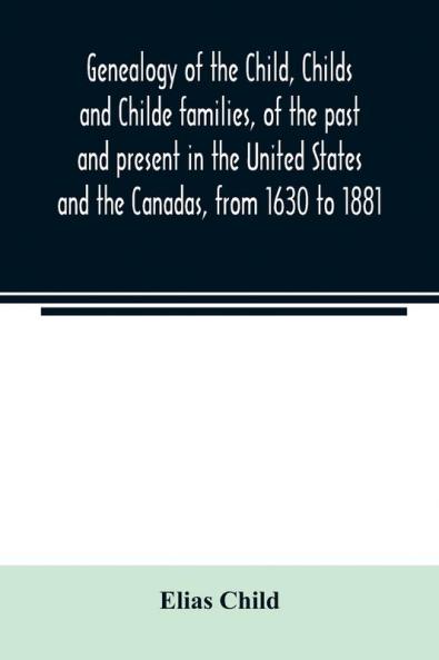 Genealogy of the Child Childs and Childe families of the past and present in the United States and the Canadas from 1630 to 1881