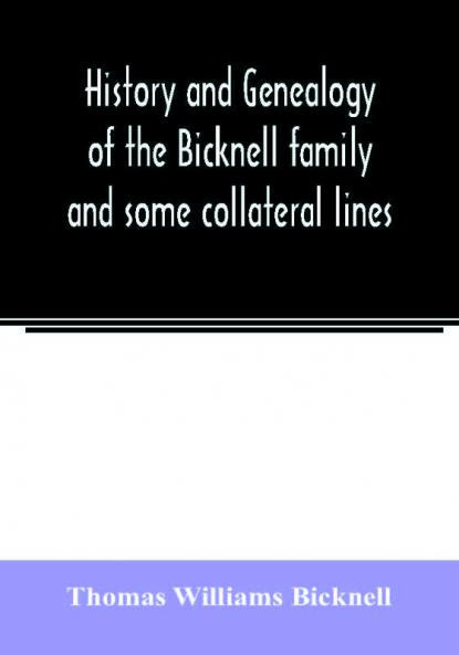 History and genealogy of the Bicknell family and some collateral lines of Normandy Great Britain and America. Comprising some ancestors and many descendants of Zachary Bicknell from Barrington Somersetshire England 1635