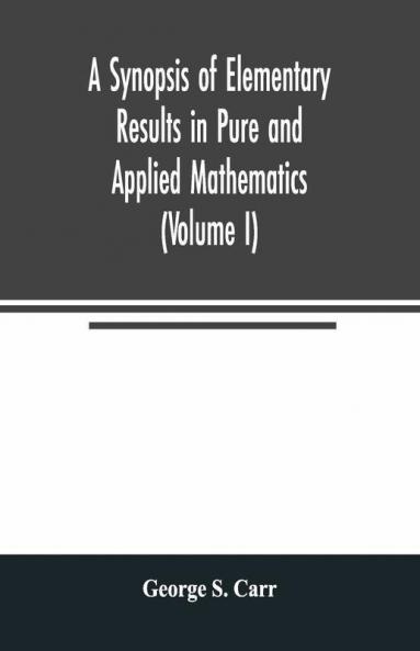 A Synopsis Of Elementary Results In Pure And Applied Mathematics (Volume I)