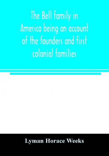 The Bell family in America being an account of the founders and first colonial families an official list of the heads of families of the name resident in the United States in 1790 and a bibliography