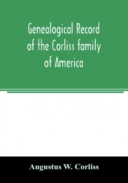 Genealogical record of the Corliss family of America; included Partial records of some of the families connected by intermarriage; Among which are those of Neff Hutchins Ladd Eastman Roby Ayer Kingsbury Marrick Haynes Messer George Hastings Bai