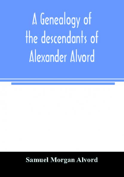 A genealogy of the descendants of Alexander Alvord an early settler of Windsor Conn. and Northampton Mass