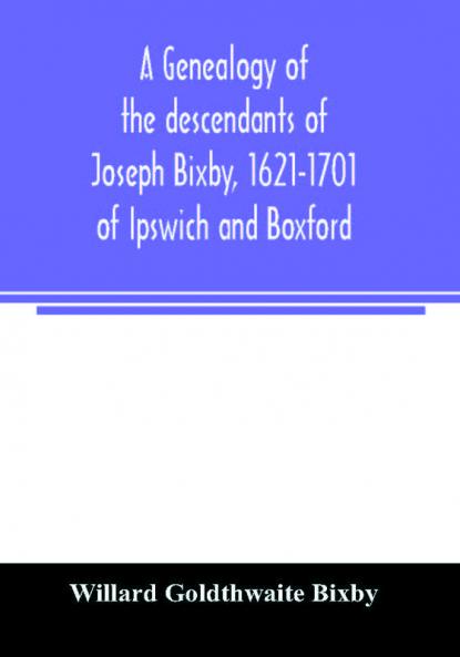 A genealogy of the descendants of Joseph Bixby 1621-1701 of Ipswich and Boxford Massachusetts who spell the name Bixby Bigsby Byxbee Bixbee Bigsbee or Byxbe and of the Bixby family in England descendants of Walter Bekesby 1427 of Thorpe Morieux