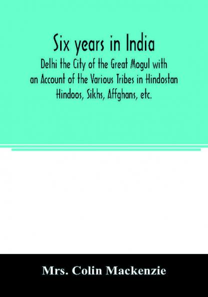 Six years in India; Delhi the City of the Great Mogul with an Account of the Various Tribes in Hindostan; Hindoos Sikhs Affghans etc.