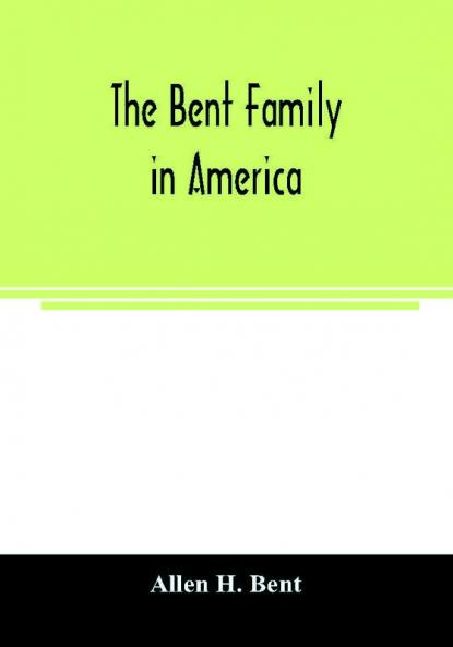 The Bent family in America. Being mainly a genealogy of the descendants of John Bent who settled in Sudbury Mass. in 1638 with notes upon the family in England and elsewhere