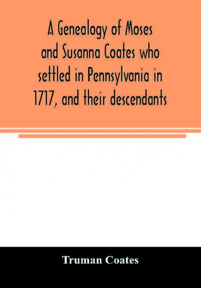 A genealogy of Moses and Susanna Coates who settled in Pennsylvania in 1717 and their descendants; with brief introductory notes of families of same name