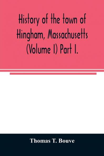 History of the town of Hingham Massachusetts (Volume I) Part I.
