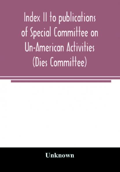Index II to publications of Special Committee on Un-American Activities (Dies Committee) and the Committee on Un-American Activities 1942-1947 inclusive