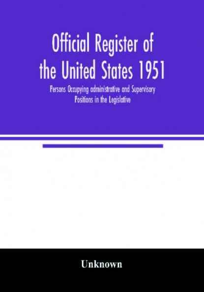 Official register of the United States 1951; Persons Occupying administrative and Supervisory Positions in the Legislative Executive and Judicial Branches of the Federal Government and in the District of Columbia Government as of May 1 1951