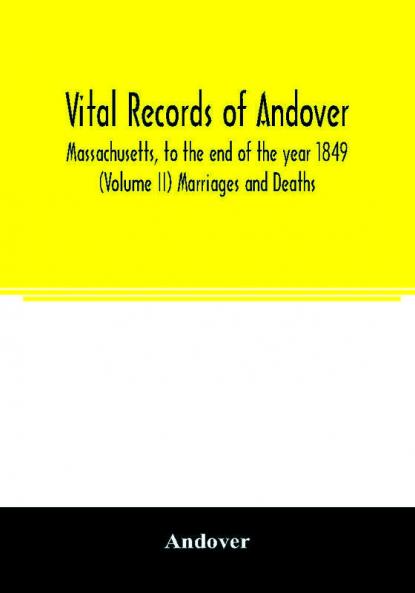 Vital records of Andover Massachusetts to the end of the year 1849 (Volume II) Marriages and Deaths
