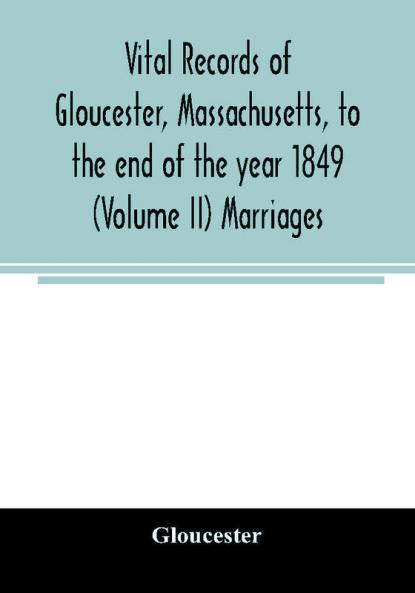 Vital records of Gloucester Massachusetts to the end of the year 1849 (Volume II) Marriages