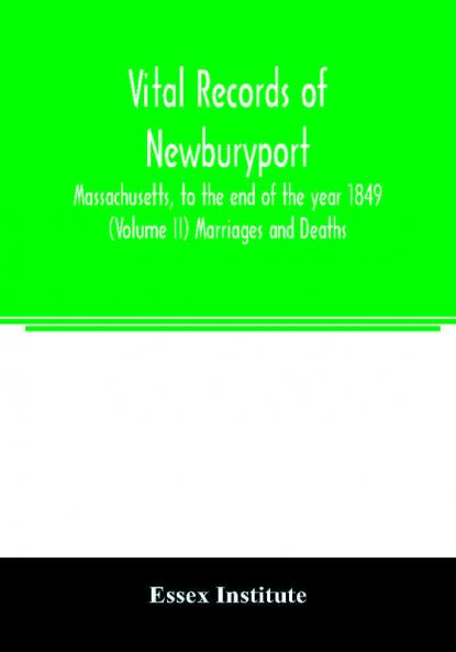 Vital records of Newburyport Massachusetts to the end of the year 1849 (Volume II) Marriages and Deaths