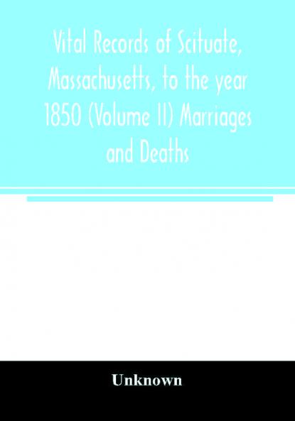 Vital records of Scituate Massachusetts to the year 1850 (Volume II) Marriages and Deaths