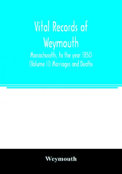 Vital records of Weymouth Massachusetts to the year 1850 (Volume II) Marriages and Deaths