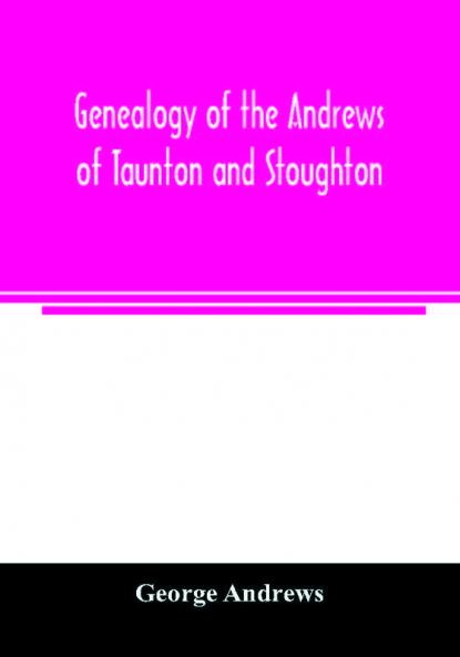 Genealogy of the Andrews of Taunton and Stoughton Mass. descendants of John and Hannah Andrews of Boston Massachusetts 1656 to 1886