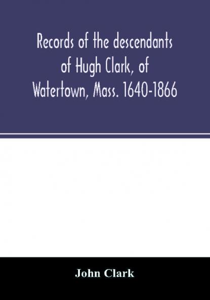 Records of the descendants of Hugh Clark of Watertown Mass. 1640-1866