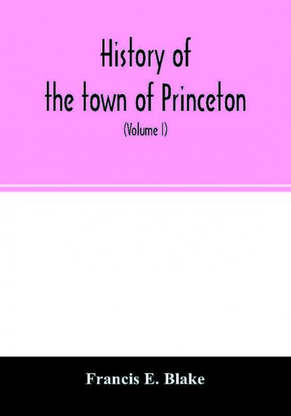 History of the town of Princeton in the county of Worcester and commonwealth of Massachusetts 1759-1915 (Volume I)