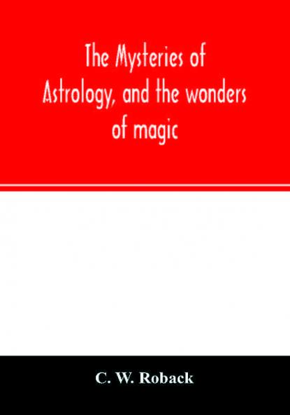 The mysteries of astrology and the wonders of magic: : including a history of the rise and progress of astrology and the various branches of ... chiromancy physiognomy &c.: also hi