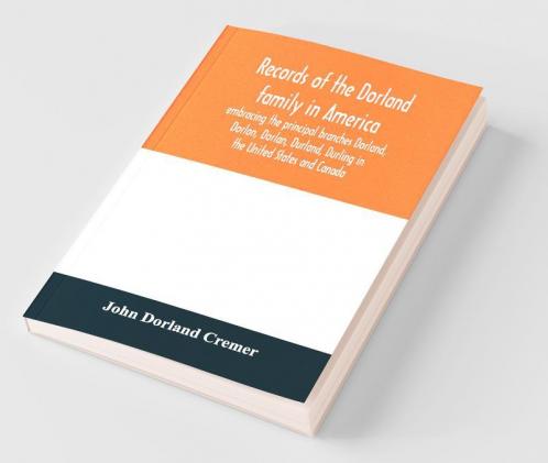 Records Of The Dorland Family In America Embracing The Principal Branches Dorland Dorlon Dorlan Durland Durling In The United States And Canada Sprung From Jan Gerreste Dorlandt Holland Emigrant 1652 And Lambert Janse Dorlandt Holland Emigrant 1
