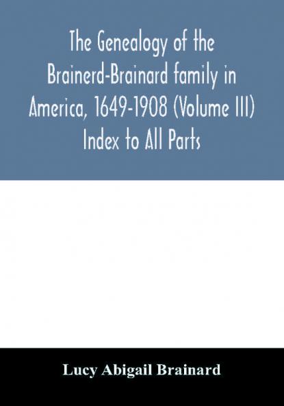 The genealogy of the Brainerd-Brainard family in America 1649-1908 (Volume III) Index to All Parts