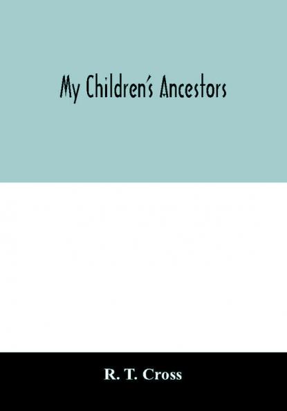 My children's ancestors; data concerning about four hundred New England ancestors of the children of Roselle Theodore Cross and his wife Emma Asenath (Bridgman) Cross; also names of many ancestors in England and descendants of Mr. and Mrs. Cross's grandp