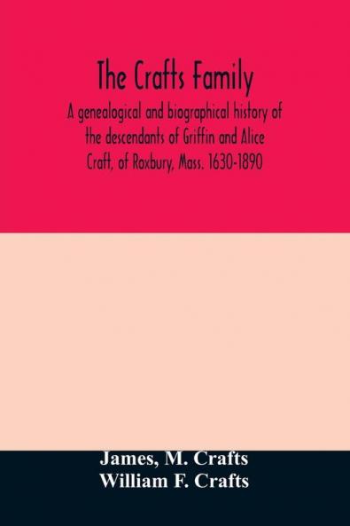 The Crafts family. A genealogical and biographical history of the descendants of Griffin and Alice Craft of Roxbury Mass. 1630-1890
