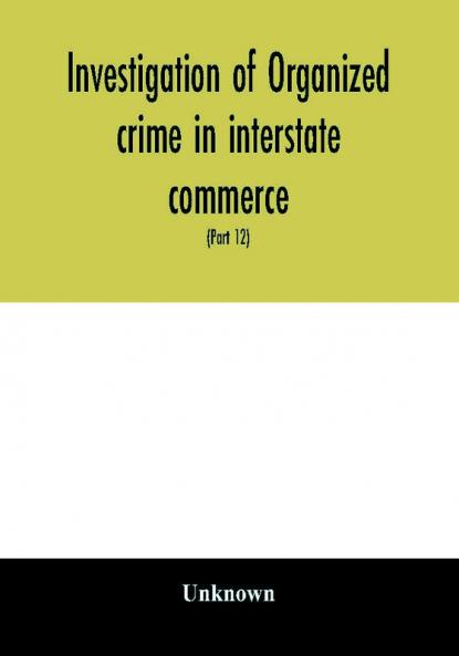 Investigation of organized crime in interstate commerce. Hearings before a Special Committee to Investigate Organized Crime in Interstate Commerce United States Senate Eighty-first Congress second session and Eighty-Second congress first session pursu