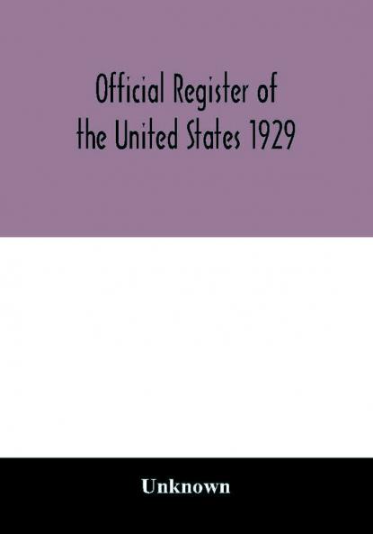 Official register of the United States 1929; Containing a list of Persons Occupying administrative and Supervisory Positions in the Legislative Executive and Judicial Branches of the Federal Government and in the District of Columbia