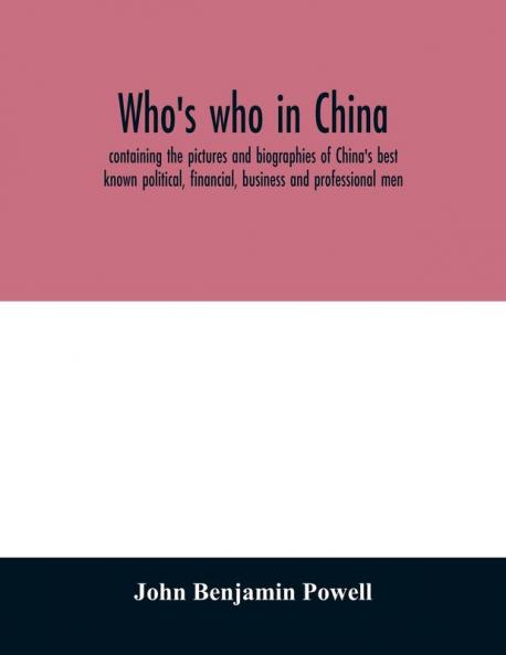 Who's who in China; containing the pictures and biographies of China's best known political financial business and professional men