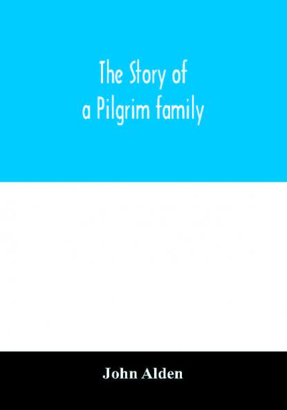 The story of a Pilgrim family. From the Mayflower to the present time; with autobiography recollections letters incidents and genealogy of the author Rev. John Alden in his 83d year