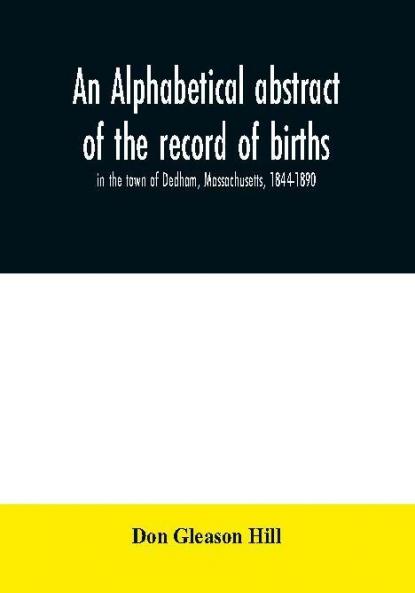 An alphabetical abstract of the record of births in the town of Dedham Massachusetts 1844-1890