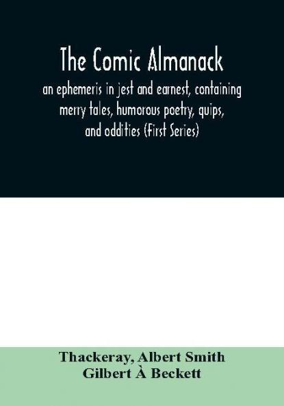 The Comic almanack; an ephemeris in jest and earnest containing merry tales humorous poetry quips and oddities (First Series)